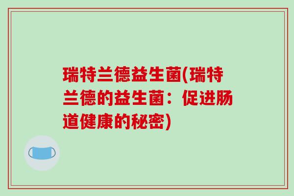 瑞特兰德益生菌(瑞特兰德的益生菌:促进肠道健康的秘密) 瑞特兰德益生菌(瑞特兰德的益生菌:促进肠道健康的秘密)