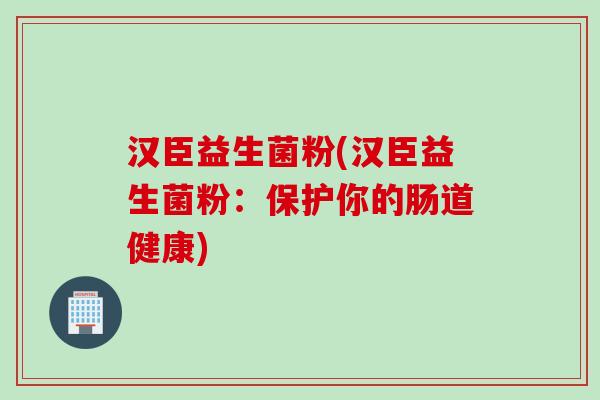 汉臣益生菌粉(汉臣益生菌粉:保护你的肠道健康) 汉臣益生菌粉(汉臣益生菌粉:保护你的肠道健康)