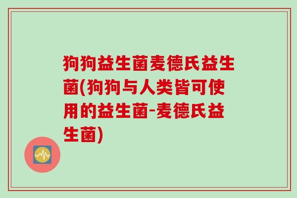 狗狗益生菌麦德氏益生菌(狗狗与人类皆可使用的益生菌-麦德氏益生菌) 狗狗益生菌麦德氏益生菌(狗狗与人类皆可使用的益生菌-麦德氏益生菌)