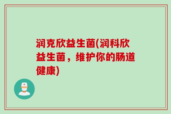 润克欣益生菌(润科欣益生菌,维护你的肠道健康) 润克欣益生菌(润科欣益生菌,维护你的肠道健康)