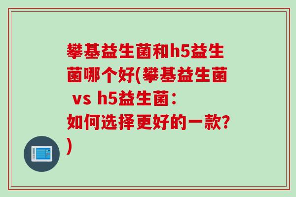 攀基益生菌和h5益生菌哪个好(攀基益生菌 vs h5益生菌：如何选择更好的一款？)