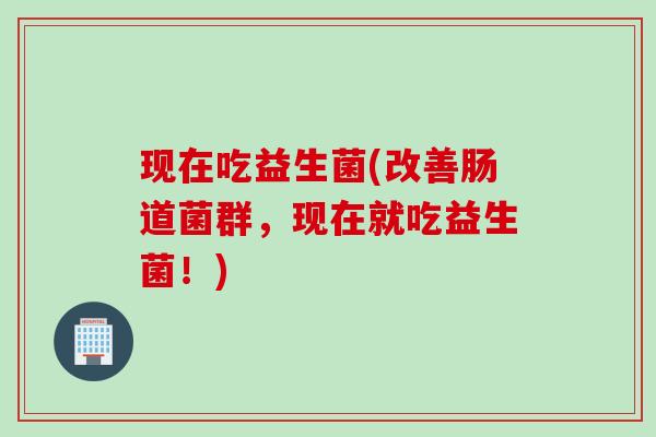 现在吃益生菌(改善肠道菌群，现在就吃益生菌！)