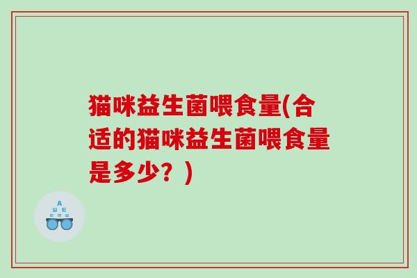 猫咪益生菌喂食量(合适的猫咪益生菌喂食量是多少？)