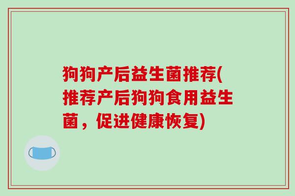 狗狗产后益生菌推荐(推荐产后狗狗食用益生菌,促进健康恢复) 狗狗产后益生菌推荐(推荐产后狗狗食用益生菌,促进健康恢复)