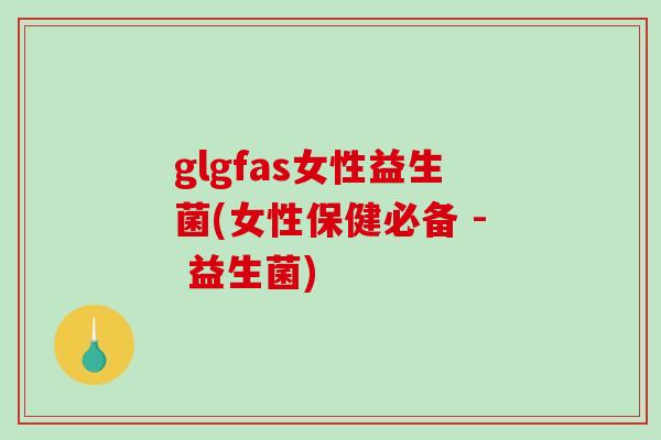 glgfas女性益生菌(女性保健必备 - 益生菌)