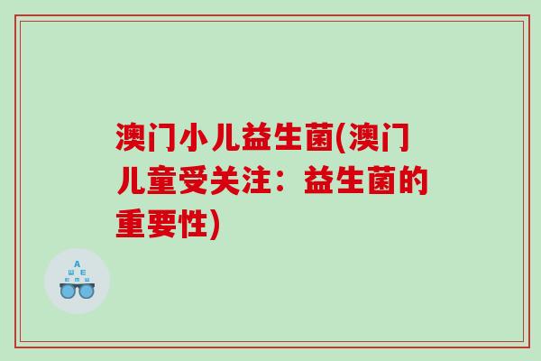澳门小儿益生菌(澳门儿童受关注：益生菌的重要性)