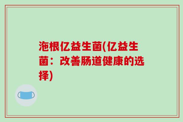 沲根亿益生菌(亿益生菌：改善肠道健康的选择)