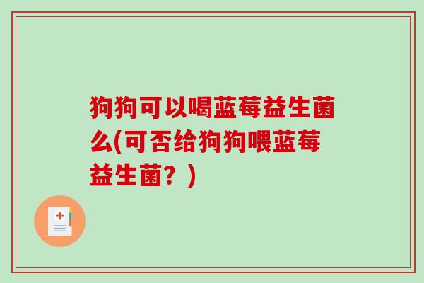 狗狗可以喝蓝莓益生菌么(可否给狗狗喂蓝莓益生菌？)
