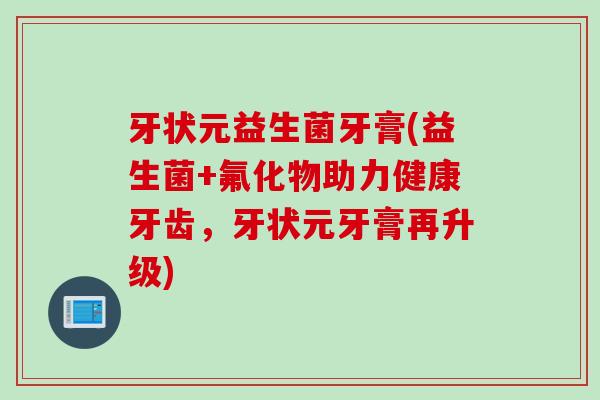牙状元益生菌牙膏(益生菌+氟化物助力健康牙齿,牙状元牙膏再升级) 牙状元益生菌牙膏(益生菌+氟化物助力健康牙齿,牙状元牙膏再升级)