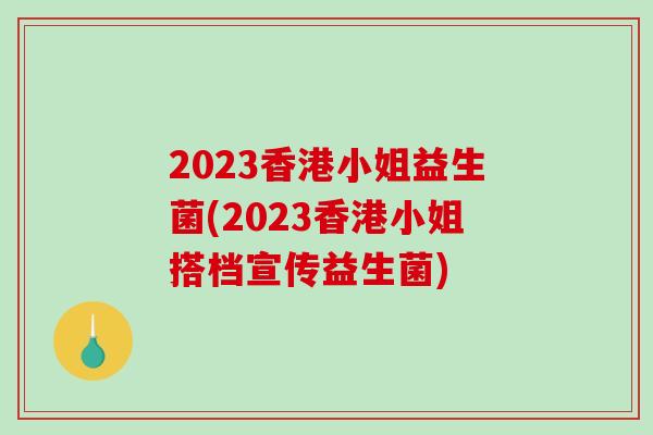 2023香港小姐益生菌(2023香港小姐搭档宣传益生菌)
