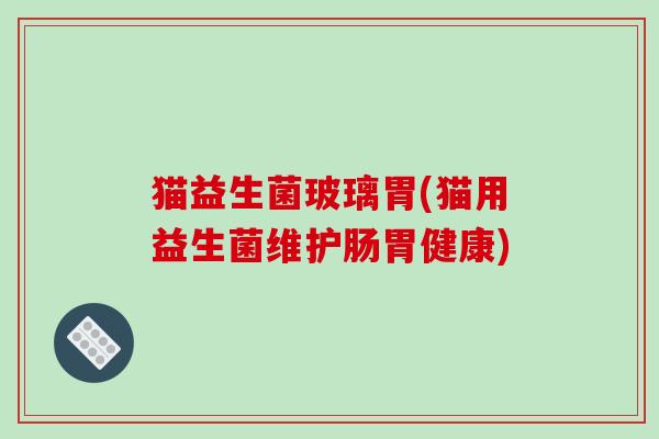 猫益生菌玻璃胃(猫用益生菌维护肠胃健康) 猫益生菌玻璃胃(猫用益生菌维护肠胃健康)