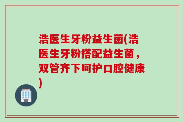 浩医生牙粉益生菌(浩医生牙粉搭配益生菌，双管齐下呵护口腔健康)