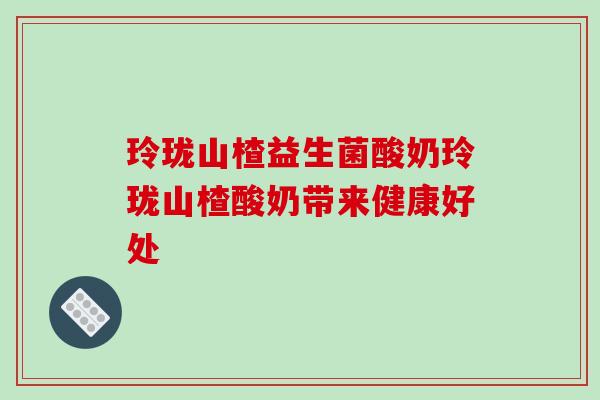 玲珑山楂益生菌酸奶玲珑山楂酸奶带来健康好处 玲珑山楂益生菌酸奶玲珑山楂酸奶带来健康好处