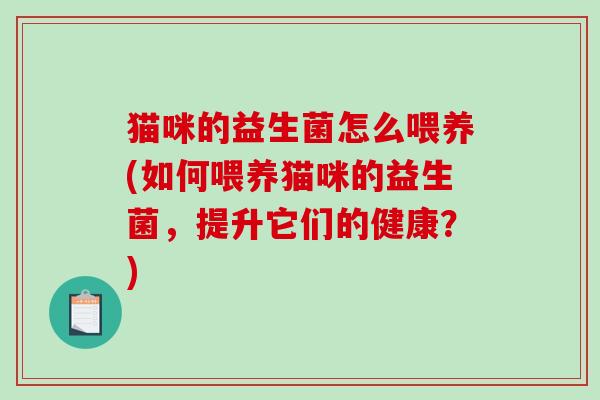 猫咪的益生菌怎么喂养(如何喂养猫咪的益生菌,提升它们的健康?) 猫咪的益生菌怎么喂养(如何喂养猫咪的益生菌,提升它们的健康?)
