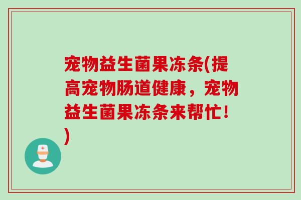 宠物益生菌果冻条(提高宠物肠道健康,宠物益生菌果冻条来帮忙!) 宠物益生菌果冻条(提高宠物肠道健康,宠物益生菌果冻条来帮忙!)