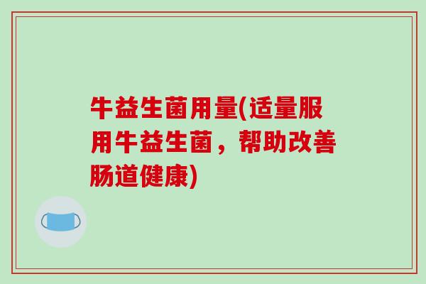 牛益生菌用量(适量服用牛益生菌，帮助改善肠道健康)