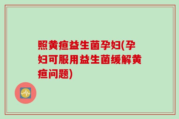 照黄疸益生菌孕妇(孕妇可服用益生菌缓解黄疸问题)