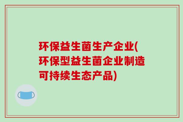环保益生菌生产企业(环保型益生菌企业制造可持续生态产品)