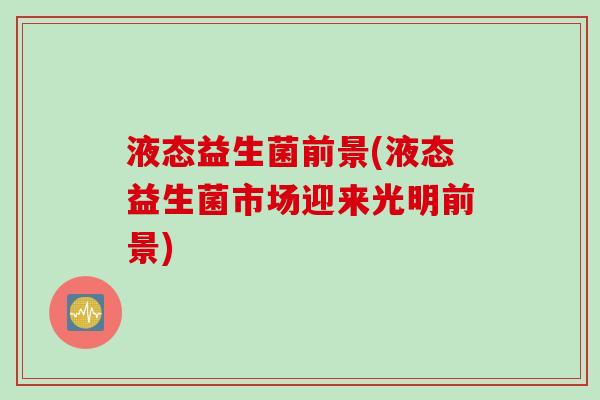 液态益生菌前景(液态益生菌市场迎来光明前景) 液态益生菌前景(液态益生菌市场迎来光明前景)