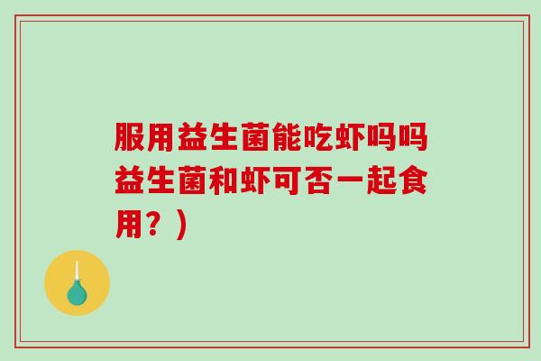 服用益生菌能吃虾吗吗益生菌和虾可否一起食用？)