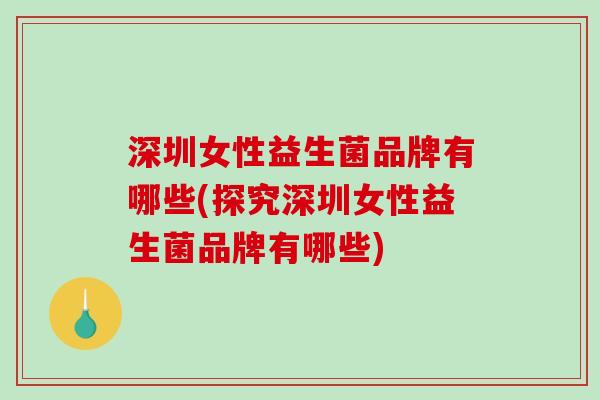 深圳女性益生菌品牌有哪些(探究深圳女性益生菌品牌有哪些) 深圳女性益生菌品牌有哪些(探究深圳女性益生菌品牌有哪些)