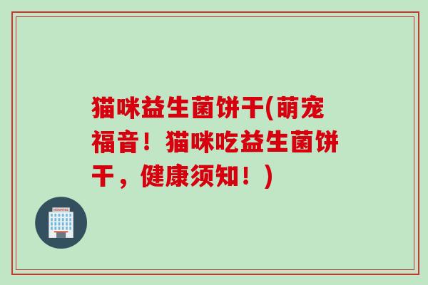 猫咪益生菌饼干(萌宠福音！猫咪吃益生菌饼干，健康须知！)