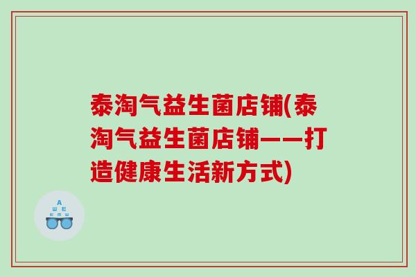 泰淘气益生菌店铺(泰淘气益生菌店铺——打造健康生活新方式) 泰淘气益生菌店铺(泰淘气益生菌店铺——打造健康生活新方式)