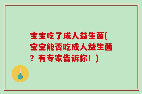 宝宝吃了成人益生菌(宝宝能否吃成人益生菌？有专家告诉你！)