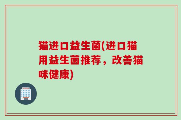 猫进口益生菌(进口猫用益生菌推荐，改善猫咪健康)