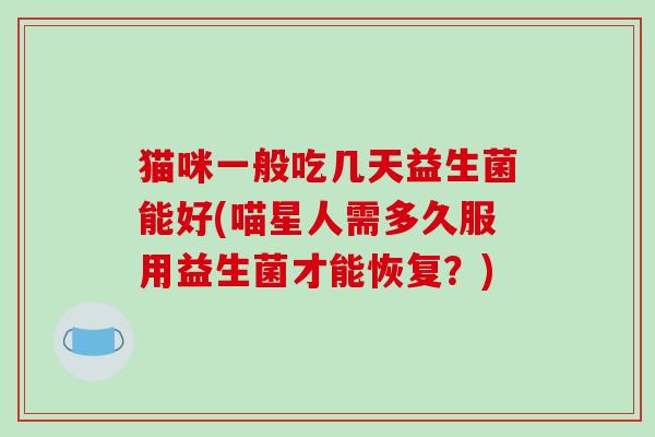 猫咪一般吃几天益生菌能好(喵星人需多久服用益生菌才能恢复？)