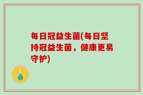 每日冠益生菌(每日坚持冠益生菌,健康更易守护) 每日冠益生菌(每日坚持冠益生菌,健康更易守护)