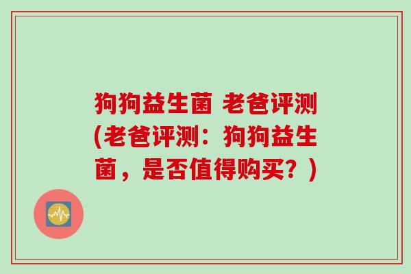 狗狗益生菌 老爸评测(老爸评测:狗狗益生菌,是否值得购买?) 狗狗益生菌 老爸评测(老爸评测:狗狗益生菌,是否值得购买?)