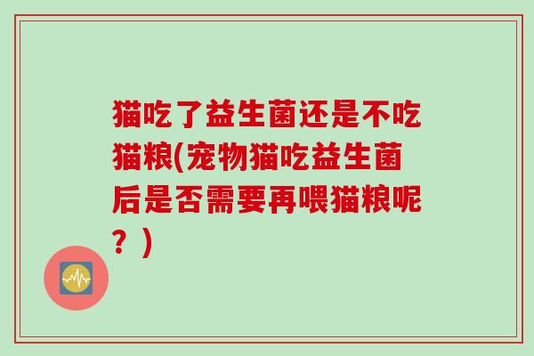 猫吃了益生菌还是不吃猫粮(宠物猫吃益生菌后是否需要再喂猫粮呢？)