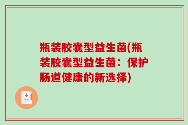 瓶装胶囊型益生菌(瓶装胶囊型益生菌：保护肠道健康的新选择)