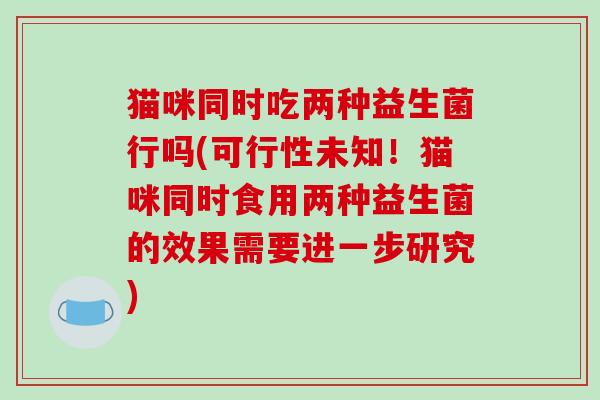 猫咪同时吃两种益生菌行吗(可行性未知！猫咪同时食用两种益生菌的效果需要进一步研究)