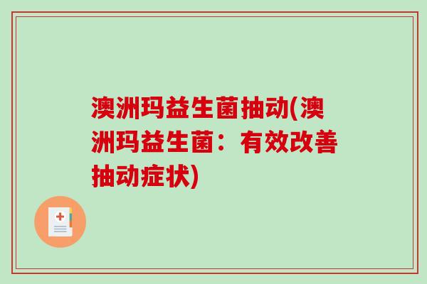 澳洲玛益生菌抽动(澳洲玛益生菌:有效改善抽动症状) 澳洲玛益生菌抽动(澳洲玛益生菌:有效改善抽动症状)
