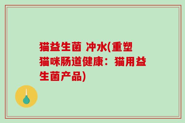 猫益生菌 冲水(重塑猫咪肠道健康：猫用益生菌产品)