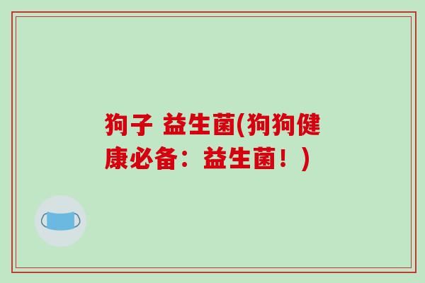 狗子 益生菌(狗狗健康必备：益生菌！)