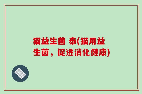 猫益生菌 泰(猫用益生菌,促进消化健康) 猫益生菌 泰(猫用益生菌,促进消化健康)