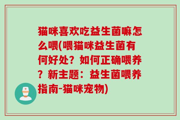 猫咪喜欢吃益生菌嘛怎么喂(喂猫咪益生菌有何好处?如何正确喂养?新主题:益生菌喂养指南-猫咪宠物) 猫咪喜欢吃益生菌嘛怎么喂(喂猫咪益生菌有何好处?如何正确喂养?新主题:益生菌喂养指南-猫咪宠物)
