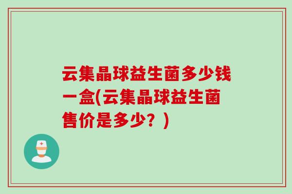 云集晶球益生菌多少钱一盒(云集晶球益生菌售价是多少?) 云集晶球益生菌多少钱一盒(云集晶球益生菌售价是多少?)