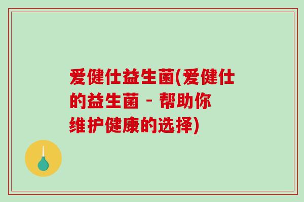 爱健仕益生菌(爱健仕的益生菌 - 帮助你维护健康的选择)