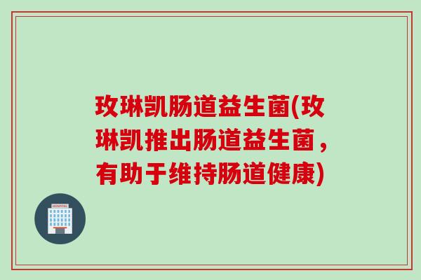 玫琳凯肠道益生菌(玫琳凯推出肠道益生菌，有助于维持肠道健康)
