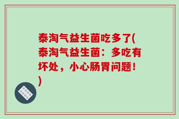 泰淘气益生菌吃多了(泰淘气益生菌:多吃有坏处,小心肠胃问题!) 泰淘气益生菌吃多了(泰淘气益生菌:多吃有坏处,小心肠胃问题!)