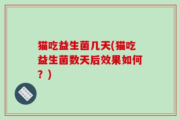 猫吃益生菌几天(猫吃益生菌数天后效果如何？)