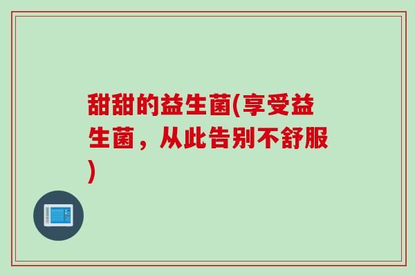 甜甜的益生菌(享受益生菌，从此告别不舒服)