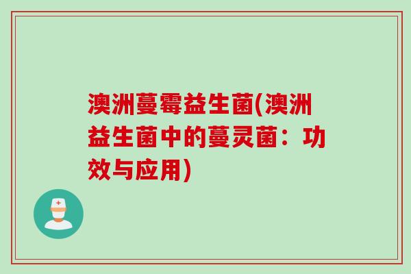 澳洲蔓霉益生菌(澳洲益生菌中的蔓灵菌:功效与应用) 澳洲蔓霉益生菌(澳洲益生菌中的蔓灵菌:功效与应用)