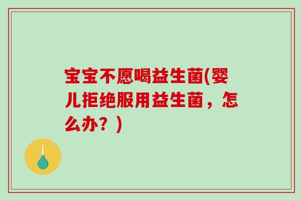 宝宝不愿喝益生菌(婴儿拒绝服用益生菌，怎么办？)