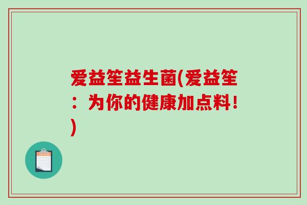 爱益笙益生菌(爱益笙：为你的健康加点料！)