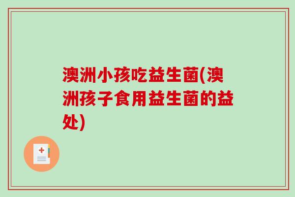 澳洲小孩吃益生菌(澳洲孩子食用益生菌的益处) 澳洲小孩吃益生菌(澳洲孩子食用益生菌的益处)